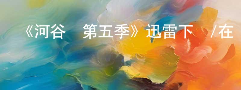 陳赫來的動漫綜藝大全,《河谷鎮第五季》迅雷下載/在線觀看-魔幻科幻-美劇天堂